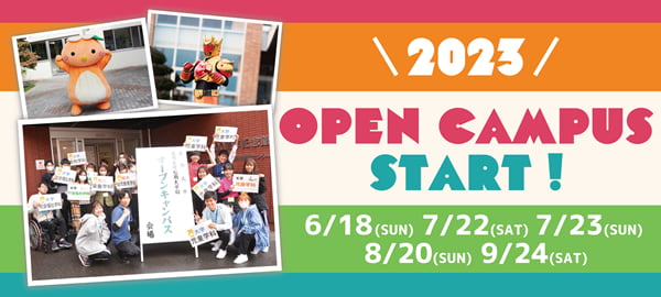 2023 OPEN CAMPUS START! 6/18(SUN) 7/22(SAT) 7/23(SUN) 8/20(SUN) 9/24(SAT)